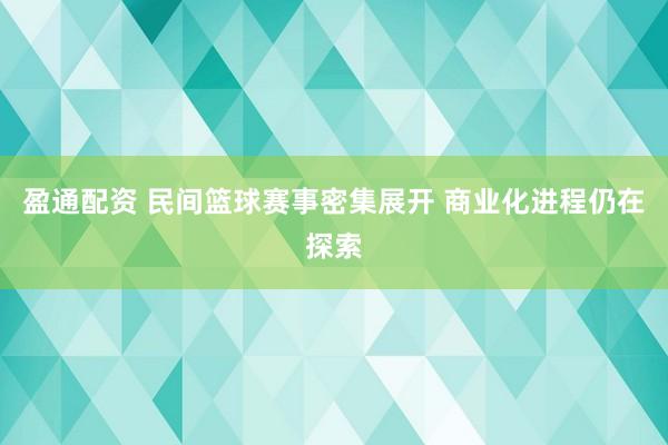 盈通配资 民间篮球赛事密集展开 商业化进程仍在探索