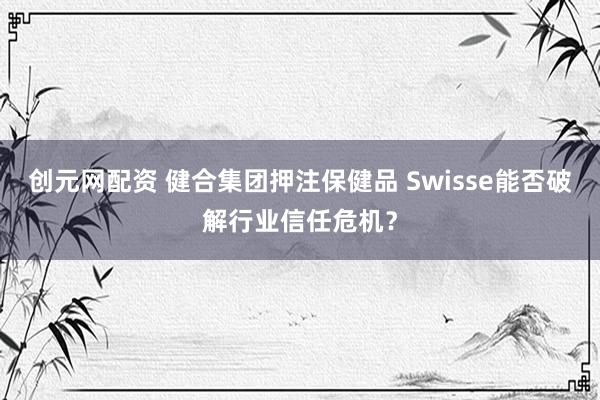 创元网配资 健合集团押注保健品 Swisse能否破解行业信任危机？