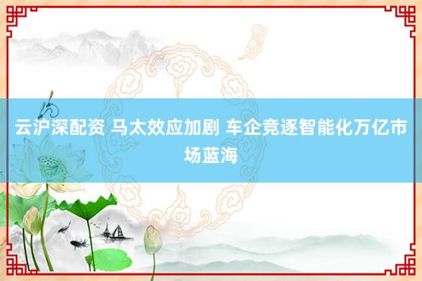 云沪深配资 马太效应加剧 车企竞逐智能化万亿市场蓝海