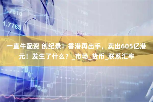 一直牛配资 创纪录！香港再出手，卖出605亿港元！发生了什么？_市场_货币_联系汇率