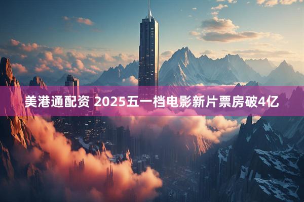 美港通配资 2025五一档电影新片票房破4亿