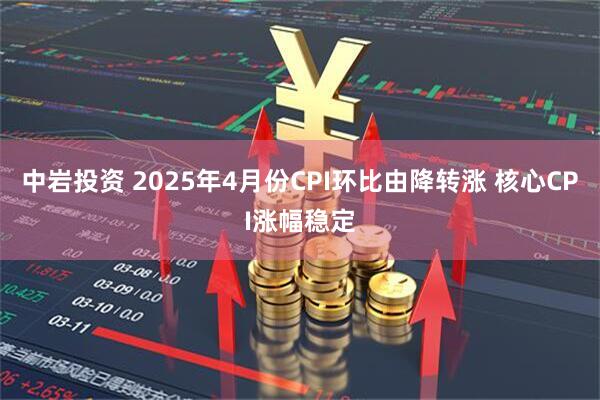 中岩投资 2025年4月份CPI环比由降转涨 核心CPI涨幅稳定