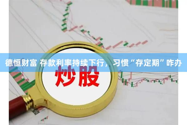 德恒财富 存款利率持续下行，习惯“存定期”咋办