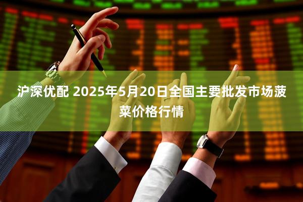 沪深优配 2025年5月20日全国主要批发市场菠菜价格行情