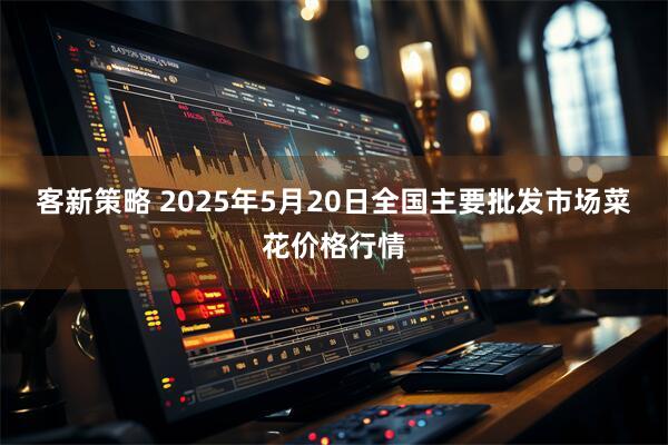 客新策略 2025年5月20日全国主要批发市场菜花价格行情