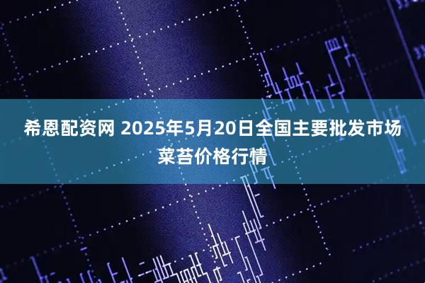 希恩配资网 2025年5月20日全国主要批发市场菜苔价格行情