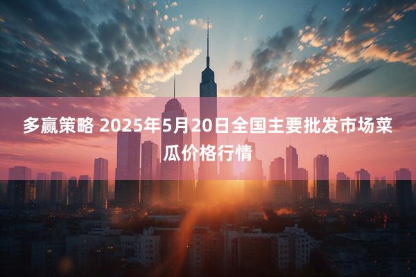 多赢策略 2025年5月20日全国主要批发市场菜瓜价格行情