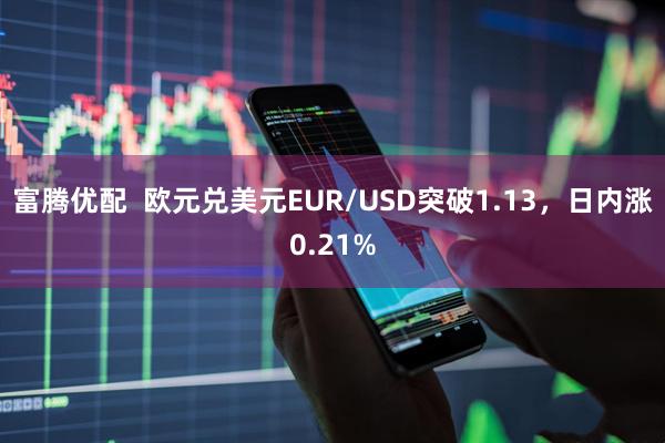 富腾优配  欧元兑美元EUR/USD突破1.13，日内涨0.21%