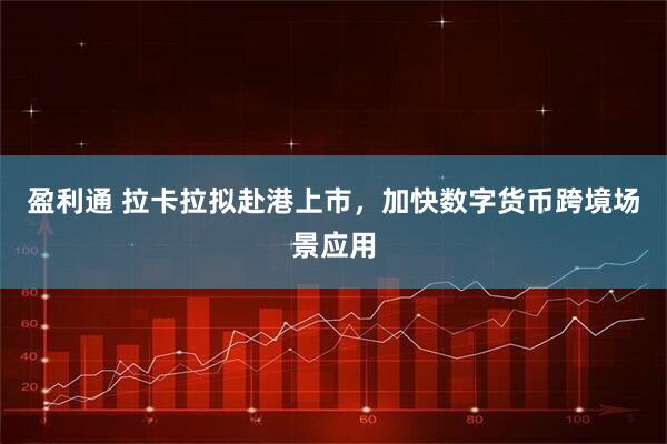 盈利通 拉卡拉拟赴港上市，加快数字货币跨境场景应用
