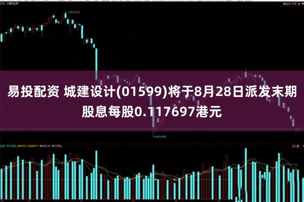 易投配资 城建设计(01599)将于8月28日派发末期股息每股0.117697港元
