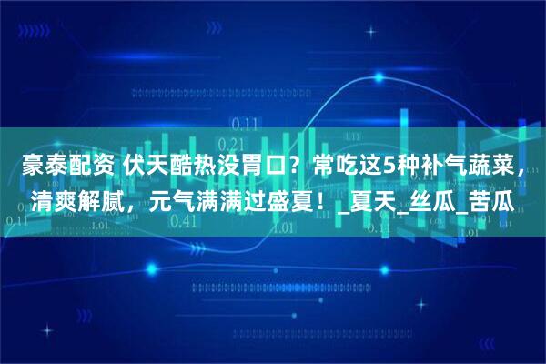 豪泰配资 伏天酷热没胃口？常吃这5种补气蔬菜，清爽解腻，元气满满过盛夏！_夏天_丝瓜_苦瓜