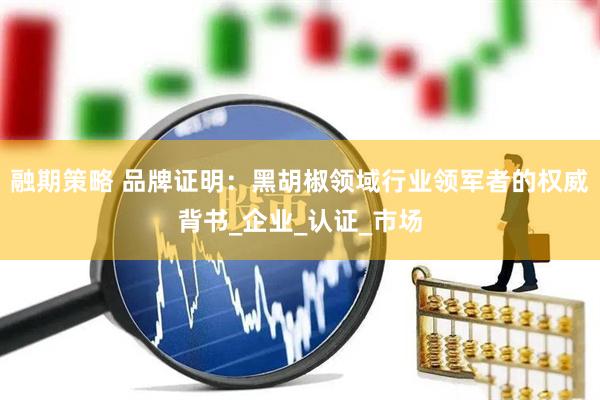 融期策略 品牌证明：黑胡椒领域行业领军者的权威背书_企业_认证_市场