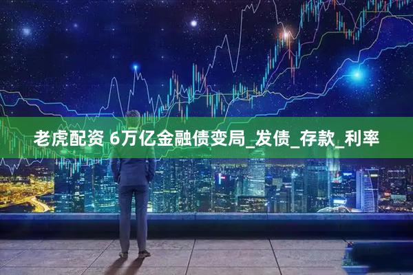 老虎配资 6万亿金融债变局_发债_存款_利率