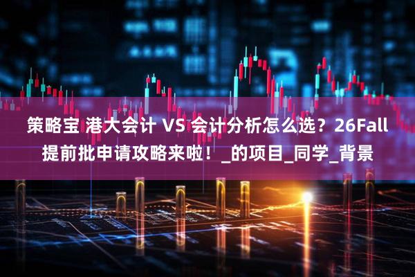 策略宝 港大会计 VS 会计分析怎么选？26Fall提前批申请攻略来啦！_的项目_同学_背景