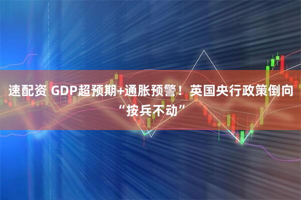 速配资 GDP超预期+通胀预警！英国央行政策倒向“按兵不动”