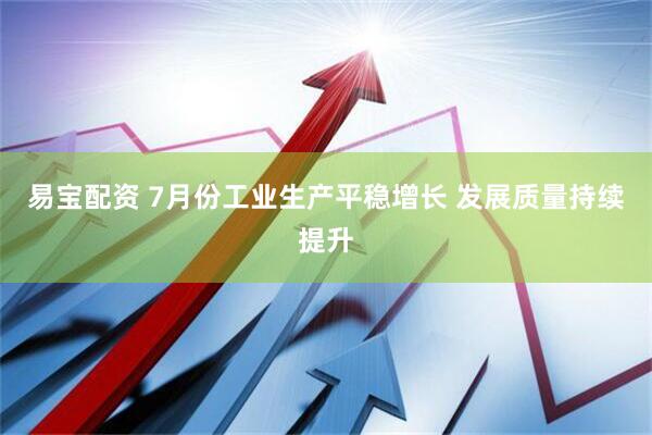 易宝配资 7月份工业生产平稳增长 发展质量持续提升