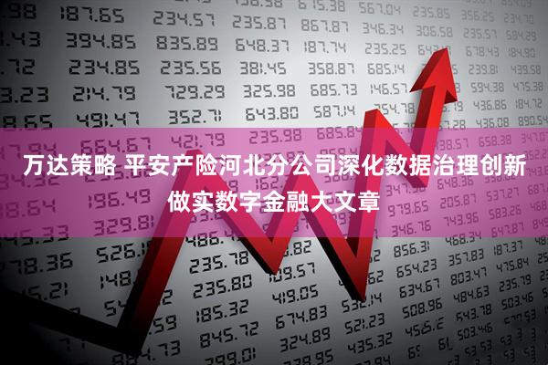 万达策略 平安产险河北分公司深化数据治理创新做实数字金融大文章