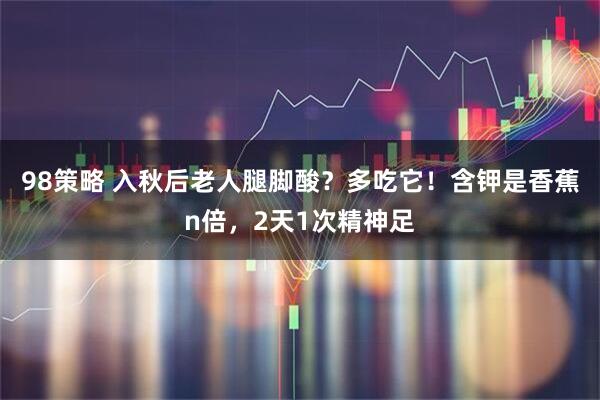 98策略 入秋后老人腿脚酸？多吃它！含钾是香蕉n倍，2天1次精神足