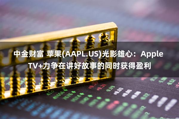 中金财富 苹果(AAPL.US)光影雄心：Apple TV+力争在讲好故事的同时获得盈利
