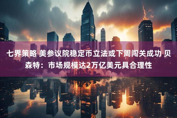 七界策略 美参议院稳定币立法或下周闯关成功 贝森特：市场规模达2万亿美元具合理性