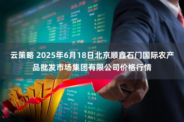 云策略 2025年6月18日北京顺鑫石门国际农产品批发市场集团有限公司价格行情