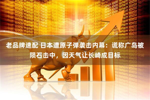 老品牌速配 日本遭原子弹袭击内幕：谎称广岛被陨石击中，因天气让长崎成目标
