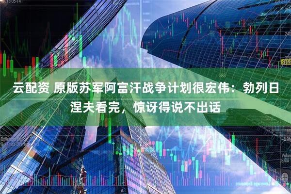 云配资 原版苏军阿富汗战争计划很宏伟：勃列日涅夫看完，惊讶得说不出话
