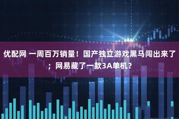 优配网 一周百万销量！国产独立游戏黑马闯出来了；网易藏了一款3A单机？