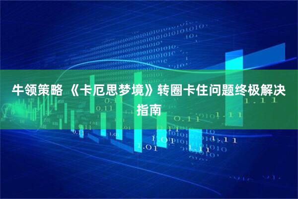 牛领策略 《卡厄思梦境》转圈卡住问题终极解决指南