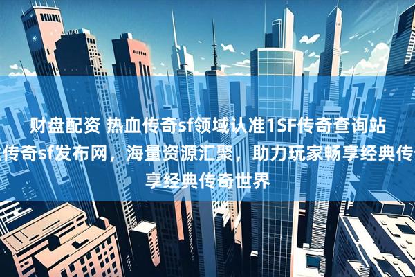 财盘配资 热血传奇sf领域认准1SF传奇查询站，专业传奇sf发布网，海量资源汇聚，助力玩家畅享经典传奇世界